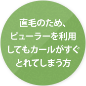 直毛のため、ピューラーを利用してもカールがすぐとれてしまう方